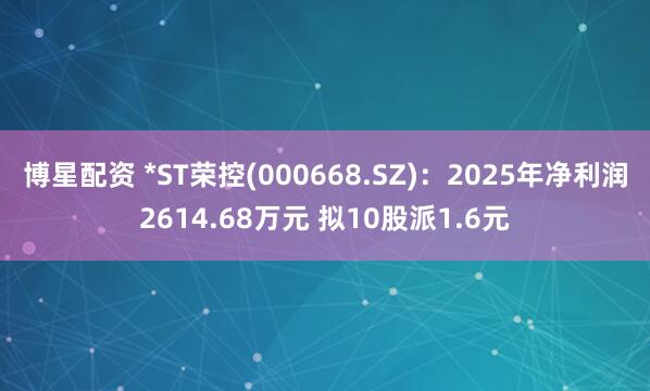 博星配资 *ST荣控(000668.SZ)：2025年净利润2614.68万元 拟10股派1.6元