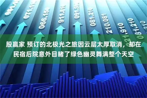 股赢家 预订的北极光之旅因云层太厚取消，却在民宿后院意外目睹了绿色幽灵舞满整个天空
