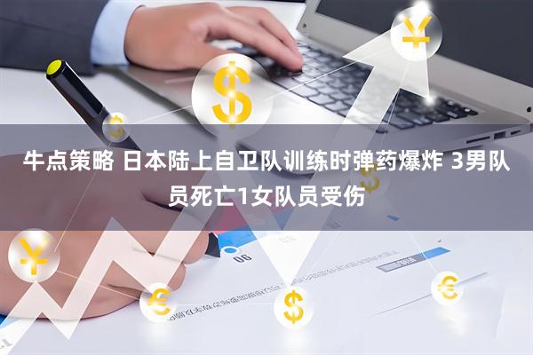 牛点策略 日本陆上自卫队训练时弹药爆炸 3男队员死亡1女队员受伤