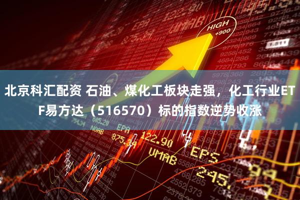 北京科汇配资 石油、煤化工板块走强，化工行业ETF易方达（516570）标的指数逆势收涨