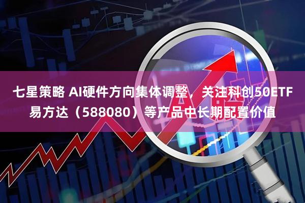 七星策略 AI硬件方向集体调整，关注科创50ETF易方达（588080）等产品中长期配置价值