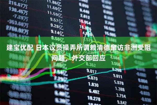 建宝优配 日本议员操弄所谓赖清德窜访非洲受阻问题，外交部回应
