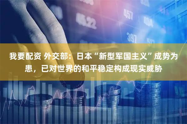 我要配资 外交部：日本“新型军国主义”成势为患，已对世界的和平稳定构成现实威胁