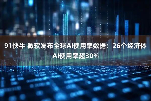 91快牛 微软发布全球AI使用率数据：26个经济体AI使用率超30%