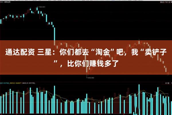 通达配资 三星：你们都去“淘金”吧，我“卖铲子”，比你们赚钱多了