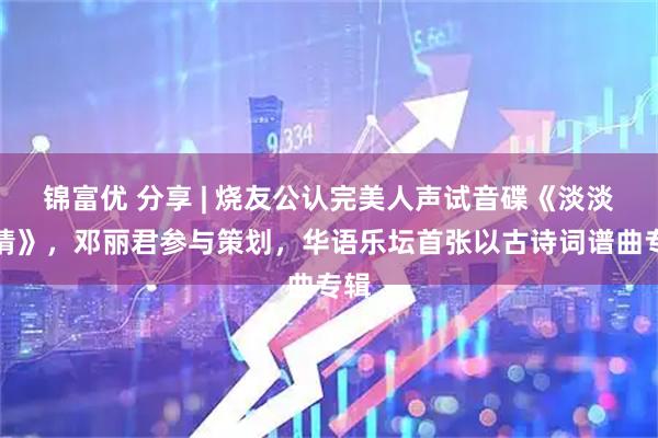 锦富优 分享 | 烧友公认完美人声试音碟《淡淡幽情》，邓丽君参与策划，华语乐坛首张以古诗词谱曲专辑