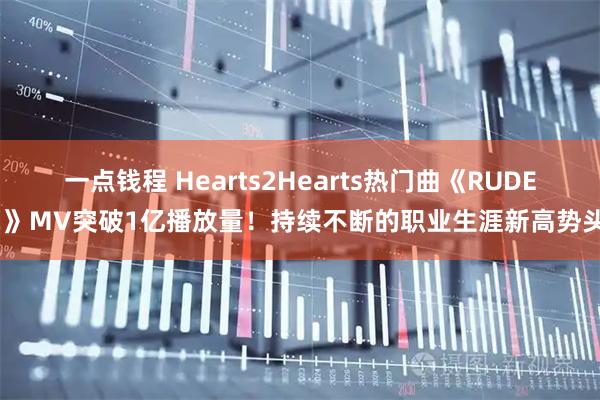 一点钱程 Hearts2Hearts热门曲《RUDE!》MV突破1亿播放量！持续不断的职业生涯新高势头