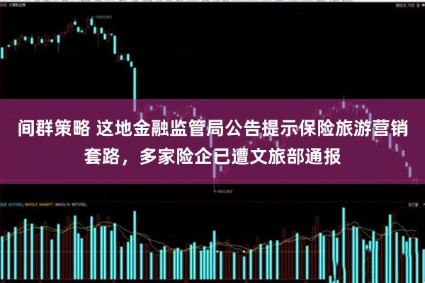 间群策略 这地金融监管局公告提示保险旅游营销套路，多家险企已遭文旅部通报