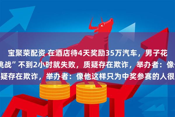 宝聚荣配资 在酒店待4天奖励35万汽车，男子花1万元到长春参加“自律挑战”不到2小时就失败，质疑存在欺诈，举办者：像他这样只为中奖参赛的人很少