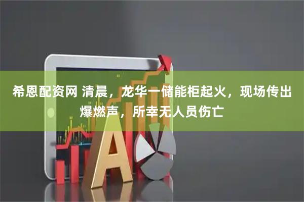 希恩配资网 清晨，龙华一储能柜起火，现场传出爆燃声，所幸无人员伤亡