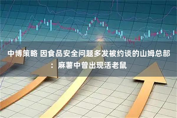 中博策略 因食品安全问题多发被约谈的山姆总部:麻薯中曾出现活老鼠