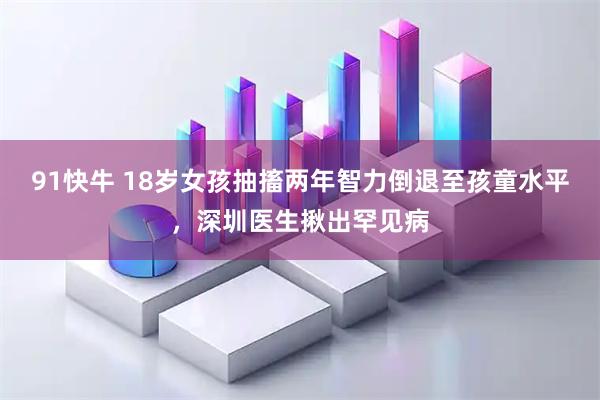 91快牛 18岁女孩抽搐两年智力倒退至孩童水平，深圳医生揪出罕见病