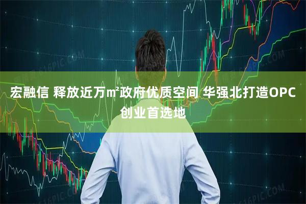 宏融信 释放近万㎡政府优质空间 华强北打造OPC创业首选地