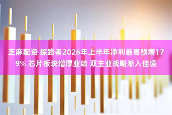 芝麻配资 探路者2026年上半年净利最高预增179% 芯片板块增厚业绩 双主业战略渐入佳境