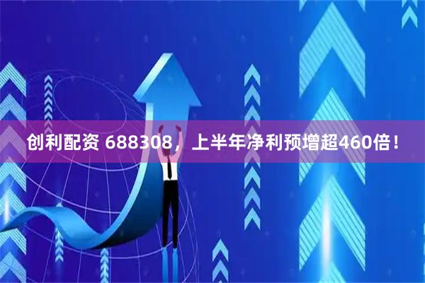 创利配资 688308,上半年净利预增超460倍!
